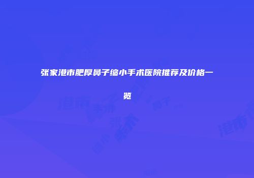 张家港市肥厚鼻子缩小手术医院推荐及价格一览