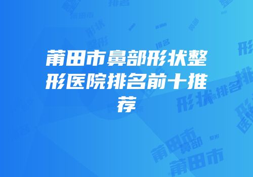 莆田市鼻部形状整形医院排名前十推荐