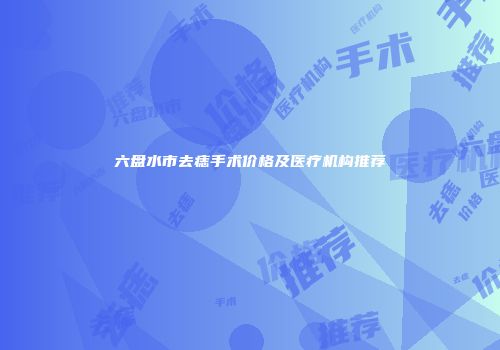 六盘水市去痣手术价格及医疗机构推荐