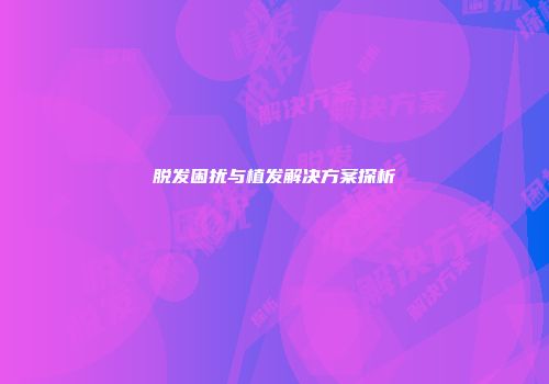 脱发困扰与植发解决方案探析