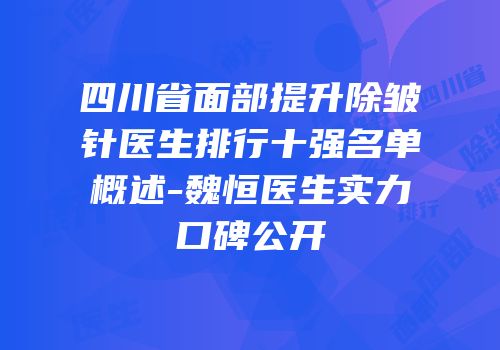 四川省面部提升除皱针医生排行十强名单概述-魏恒医生实力口碑公开