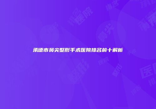 承德市鼻尖整形手术医院排名前十解析