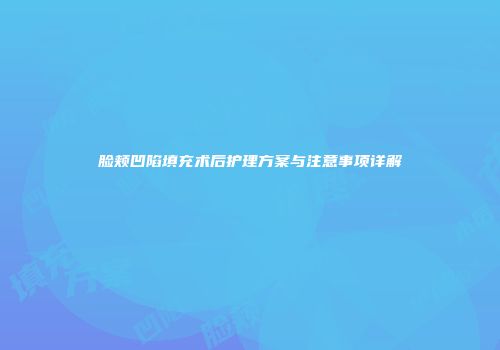 脸颊凹陷填充术后护理方案与注意事项详解
