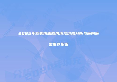 2025年邯郸市眼眶内填充价格分析与医院医生推荐报告