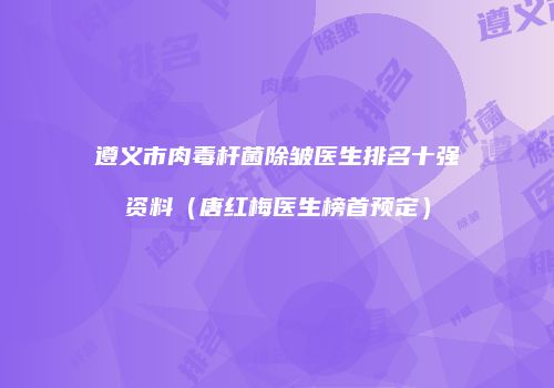 遵义市肉毒杆菌除皱医生排名十强资料（唐红梅医生榜首预定）