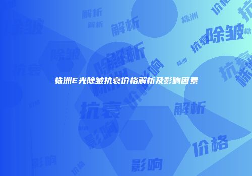 株洲E光除皱抗衰价格解析及影响因素