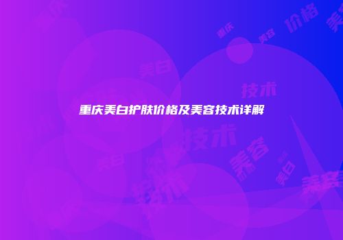 重庆美白护肤价格及美容技术详解