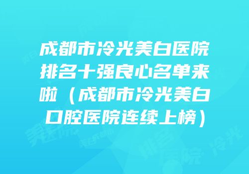 成都市冷光美白医院排名十强良心名单来啦（成都市冷光美白口腔医院连续上榜）