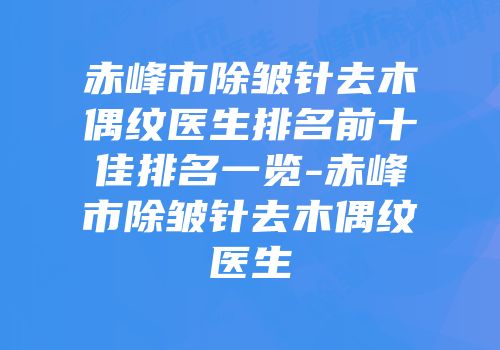 赤峰市除皱针去木偶纹医生排名前十佳排名一览-赤峰市除皱针去木偶纹医生
