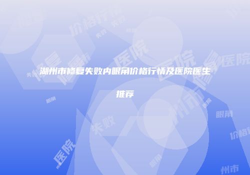 湖州市修复失败内眼角价格行情及医院医生推荐