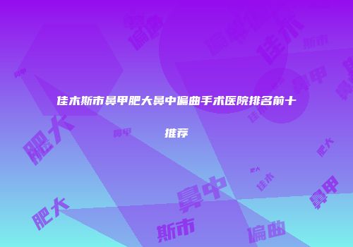 佳木斯市鼻甲肥大鼻中偏曲手术医院排名前十推荐