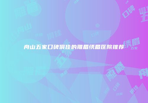 舟山五家口碑俱佳的雕眉绣眉医院推荐