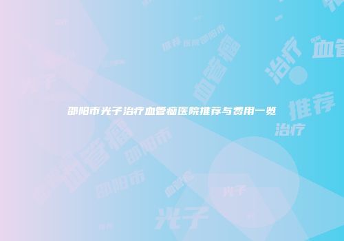邵阳市光子治疗血管瘤医院推荐与费用一览