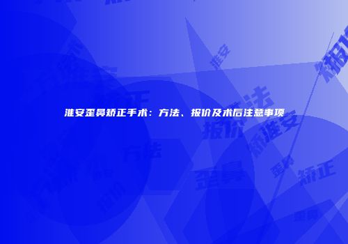 淮安歪鼻矫正手术：方法、报价及术后注意事项