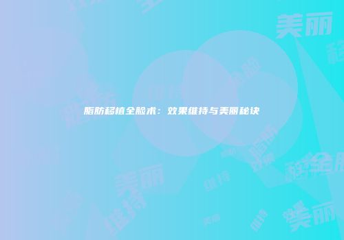 脂肪移植全脸术：效果维持与美丽秘诀