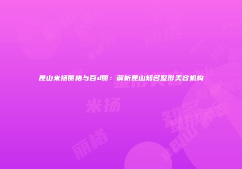 昆山米扬丽格与百d丽：解析昆山知名整形美容机构