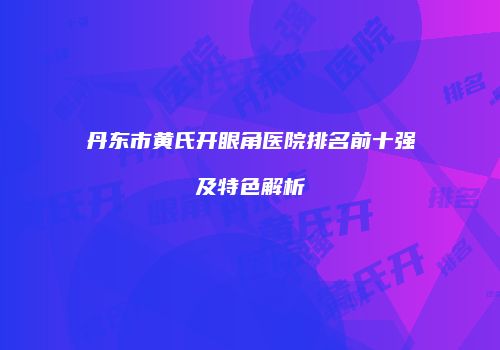 丹东市黄氏开眼角医院排名前十强及特色解析