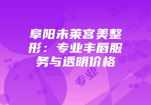 阜阳未莱宫美整形：专业丰唇服务与透明价格