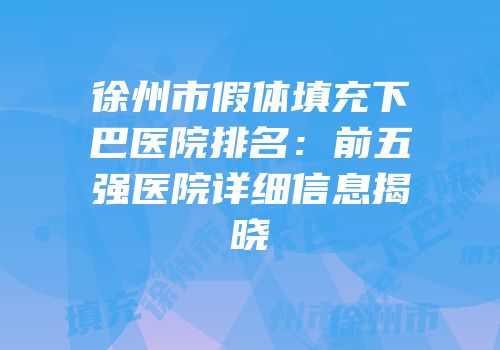 徐州市假体填充下巴医院排名：前五强医院详细信息揭晓