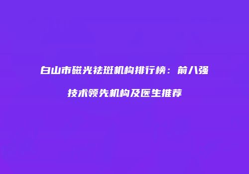 白山市磁光祛斑机构排行榜：前八强技术领先机构及医生推荐