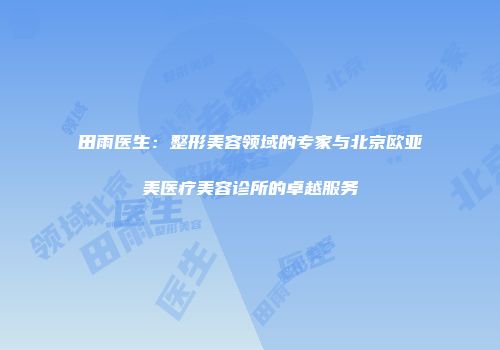 田雨医生：整形美容领域的专家与北京欧亚美医疗美容诊所的卓越服务