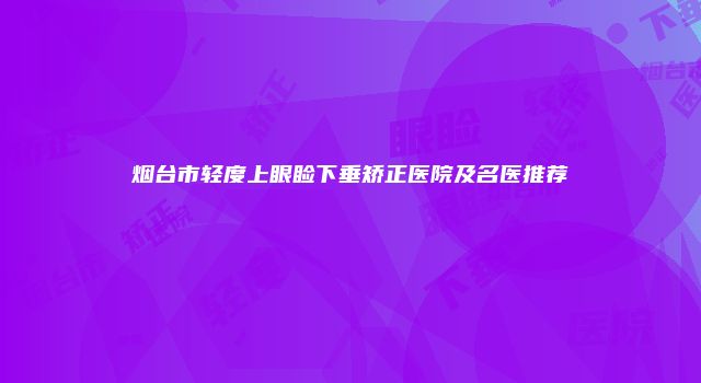 烟台市轻度上眼睑下垂矫正医院及名医推荐