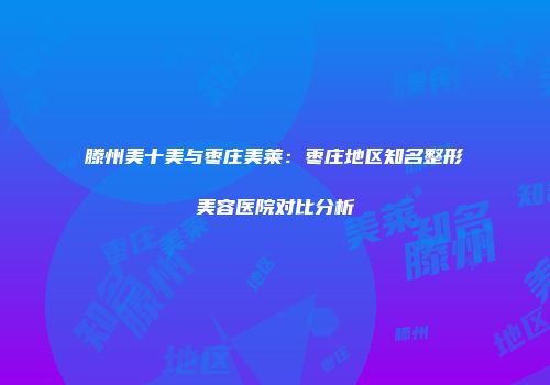 滕州美十美与枣庄美莱：枣庄地区知名整形美容医院对比分析