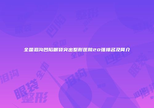 全国泪沟凹陷眼袋突出整形医院20强排名及简介