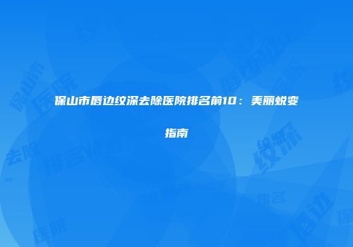 保山市唇边纹深去除医院排名前10：美丽蜕变指南