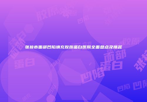 张掖市面部凹陷填充胶原蛋白医院全面盘点及排名