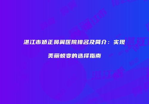 湛江市矫正鼻翼医院排名及简介：实现美丽蜕变的选择指南
