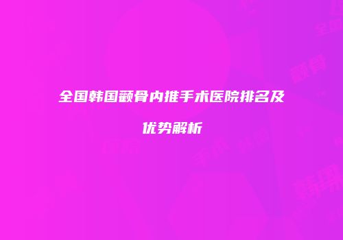 全国韩国颧骨内推手术医院排名及优势解析