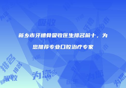 新乡市牙槽骨吸收医生排名前十，为您推荐专业口腔治疗专家