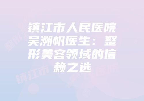 镇江市人民医院吴溯帆医生：整形美容领域的信赖之选