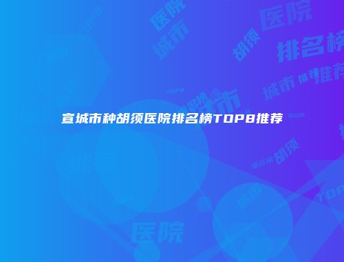 宣城市种胡须医院排名榜TOP8推荐