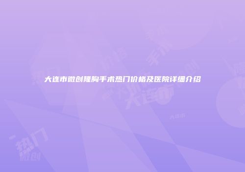 大连市微创隆胸手术热门价格及医院详细介绍