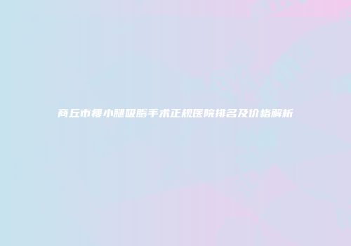 商丘市瘦小腿吸脂手术正规医院排名及价格解析