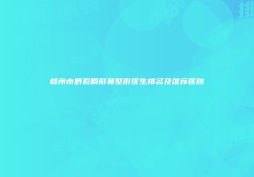 赣州市唇裂畸形鼻整形医生排名及推荐医院