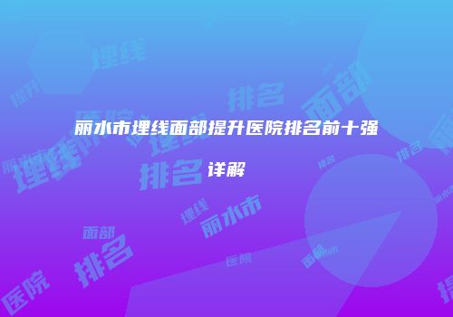丽水市埋线面部提升医院排名前十强详解