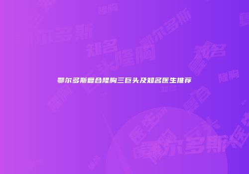 鄂尔多斯复合隆胸三巨头及知名医生推荐