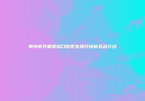 朔州市牙根萎缩口腔医生排行榜前五名介绍
