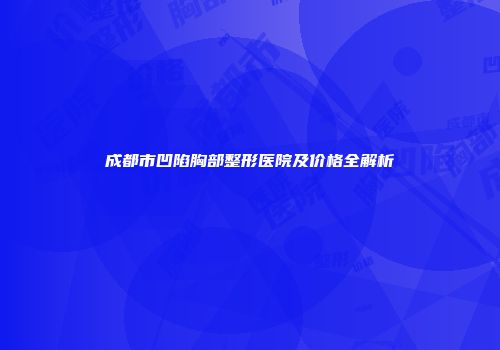 成都市凹陷胸部整形医院及价格全解析
