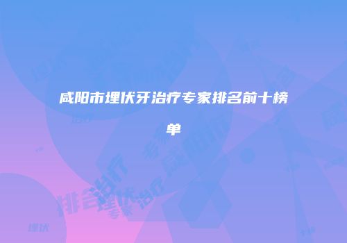 咸阳市埋伏牙治疗专家排名前十榜单