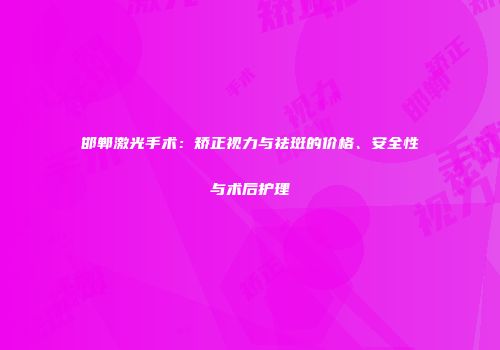 邯郸激光手术：矫正视力与祛斑的价格、安全性与术后护理