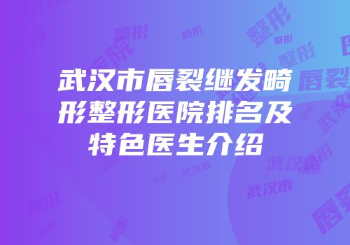 武汉市唇裂继发畸形整形医院排名及特色医生介绍