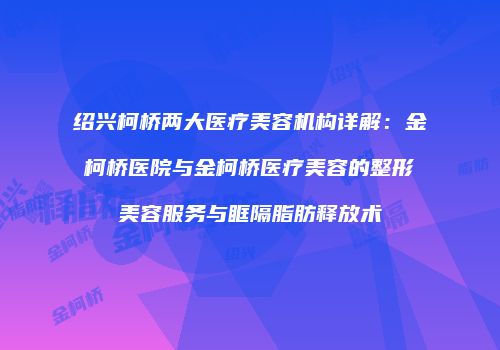 绍兴柯桥两大医疗美容机构详解：金柯桥医院与金柯桥医疗美容的整形美容服务与眶隔脂肪释放术