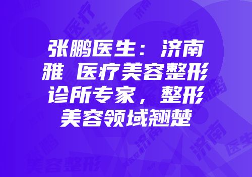 张鹏医生：济南雅偲医疗美容整形诊所专家，整形美容领域翘楚