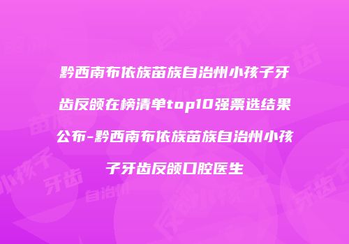 黔西南布依族苗族自治州小孩子牙齿反颌在榜清单top10强票选结果公布-黔西南布依族苗族自治州小孩子牙齿反颌口腔医生