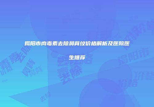 揭阳市肉毒素去除鼻背纹价格解析及医院医生推荐