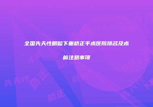 全国先天性眼睑下垂矫正手术医院排名及术前注意事项